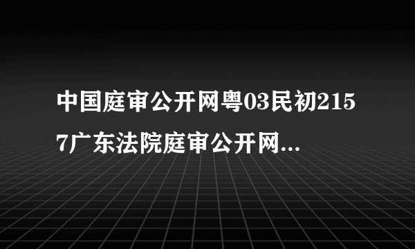 中国庭审公开网粤03民初2157广东法院庭审公开网上见案件数量领跑全国
