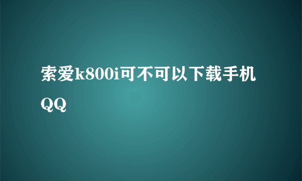 索爱k800i可不可以下载手机QQ