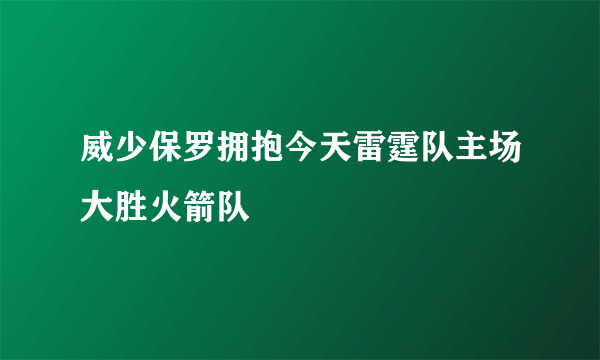 威少保罗拥抱今天雷霆队主场大胜火箭队