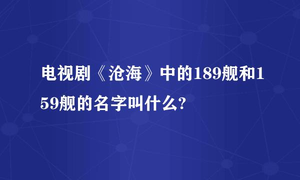 电视剧《沧海》中的189舰和159舰的名字叫什么?
