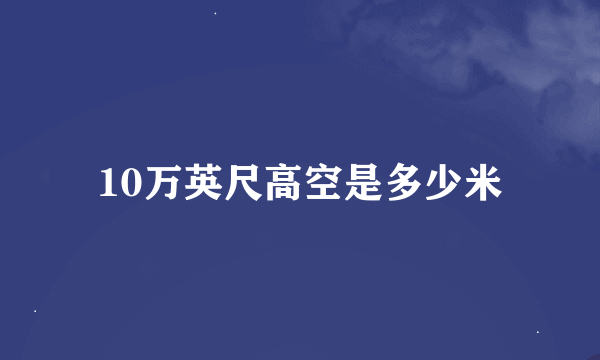 10万英尺高空是多少米