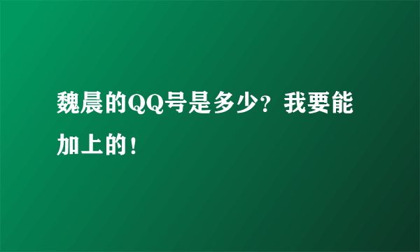 魏晨的QQ号是多少？我要能加上的！
