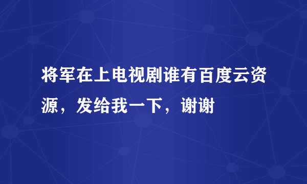 将军在上电视剧谁有百度云资源，发给我一下，谢谢