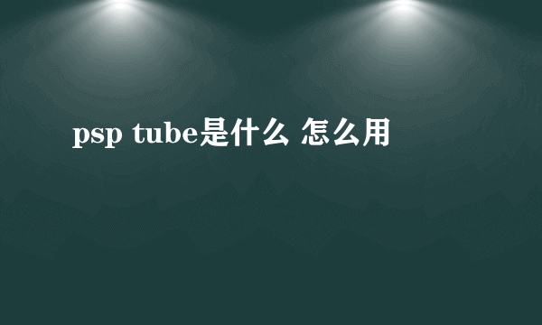 psp tube是什么 怎么用