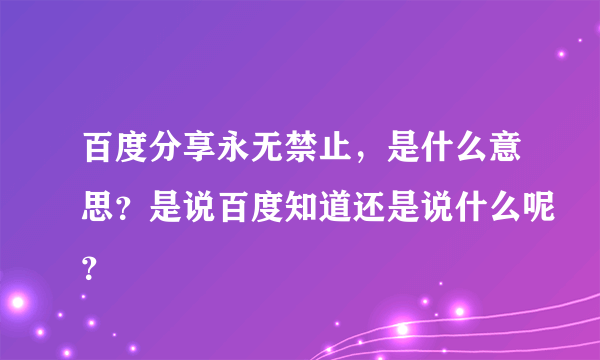 百度分享永无禁止，是什么意思？是说百度知道还是说什么呢？