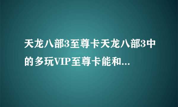 天龙八部3至尊卡天龙八部3中的多玩VIP至尊卡能和1888卡一起用吗