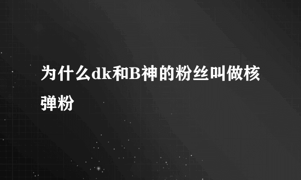 为什么dk和B神的粉丝叫做核弹粉