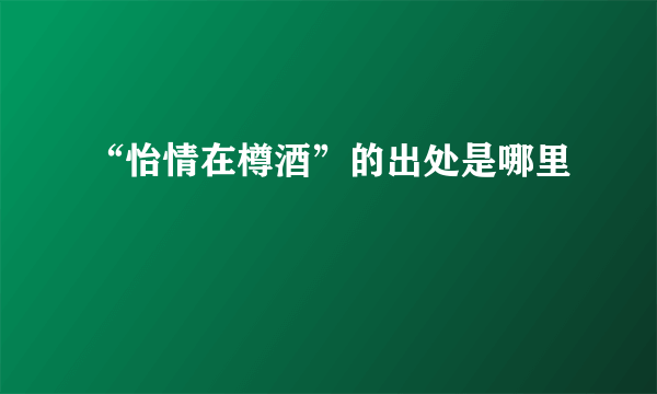 “怡情在樽酒”的出处是哪里
