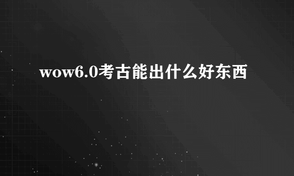 wow6.0考古能出什么好东西