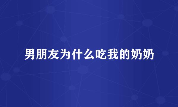 男朋友为什么吃我的奶奶