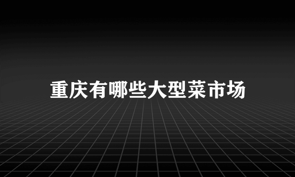 重庆有哪些大型菜市场
