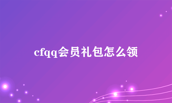 cfqq会员礼包怎么领