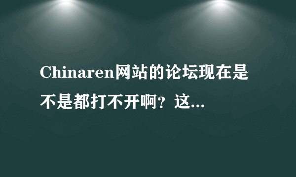 Chinaren网站的论坛现在是不是都打不开啊？这几个月好像都这样。
