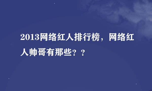 2013网络红人排行榜，网络红人帅哥有那些？？