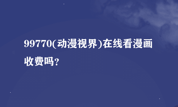 99770(动漫视界)在线看漫画收费吗？