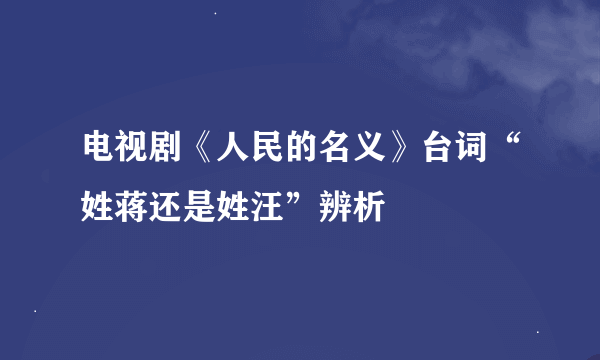 电视剧《人民的名义》台词“姓蒋还是姓汪”辨析