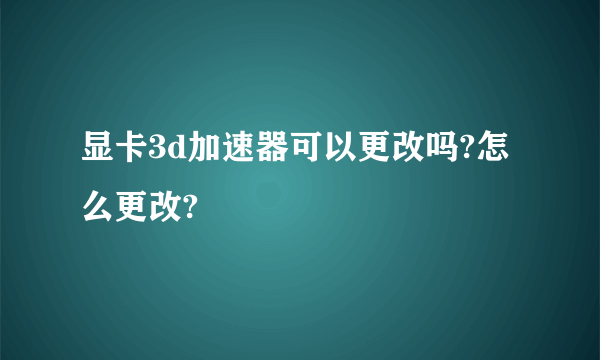 显卡3d加速器可以更改吗?怎么更改?
