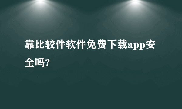 靠比较件软件免费下载app安全吗?