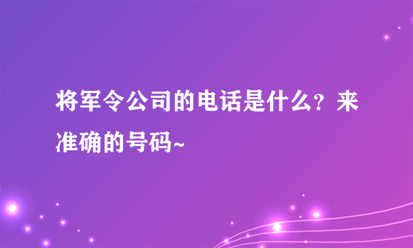 将军令公司的电话是什么？来准确的号码~