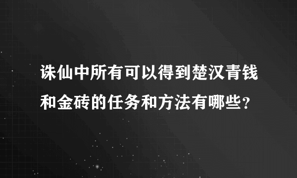 诛仙中所有可以得到楚汉青钱和金砖的任务和方法有哪些？