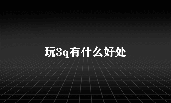 玩3q有什么好处