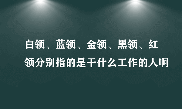 白领、蓝领、金领、黑领、红领分别指的是干什么工作的人啊