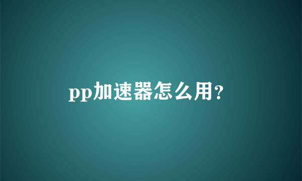 pp加速器怎么用？