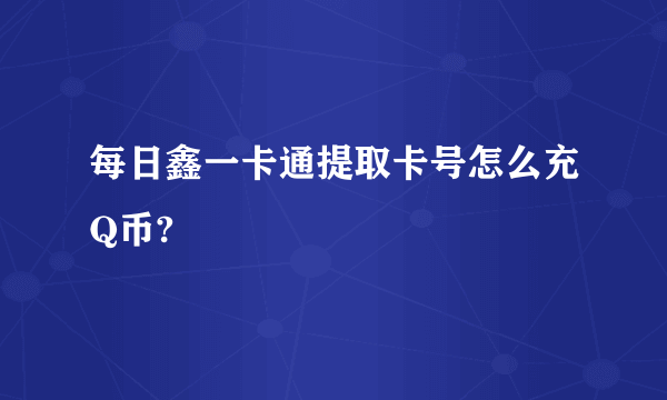 每日鑫一卡通提取卡号怎么充Q币?
