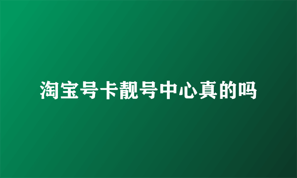 淘宝号卡靓号中心真的吗