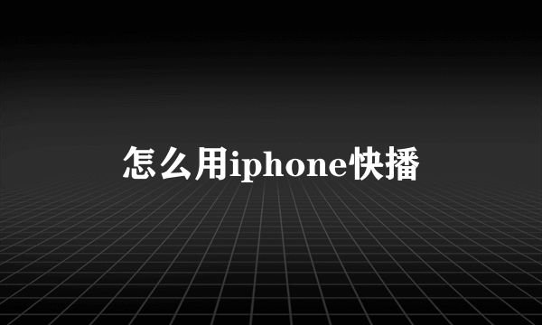 怎么用iphone快播
