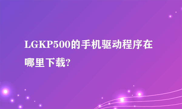 LGKP500的手机驱动程序在哪里下载?