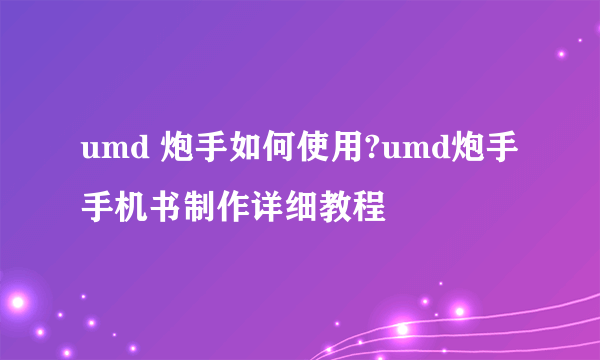 umd 炮手如何使用?umd炮手手机书制作详细教程