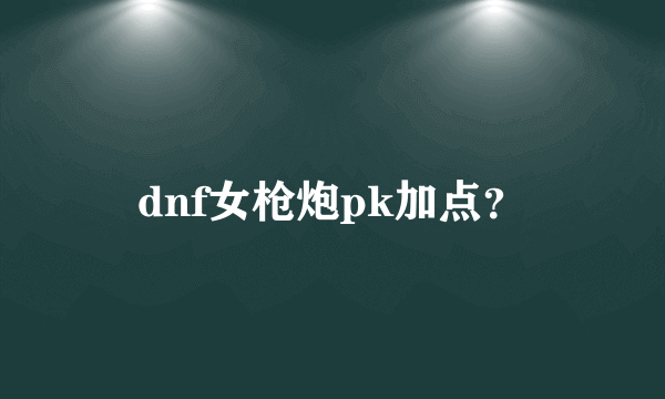 dnf女枪炮pk加点？