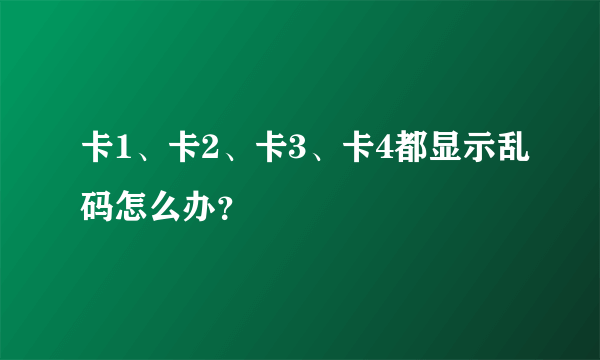 卡1、卡2、卡3、卡4都显示乱码怎么办？