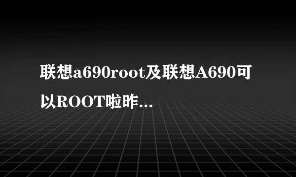 联想a690root及联想A690可以ROOT啦昨天才知道的