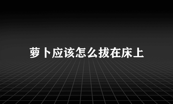 萝卜应该怎么拔在床上