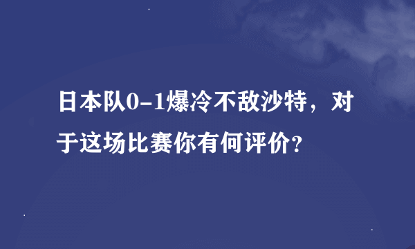 日本队0-1爆冷不敌沙特，对于这场比赛你有何评价？