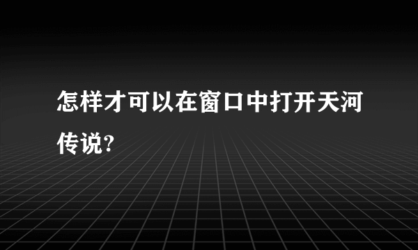 怎样才可以在窗口中打开天河传说?
