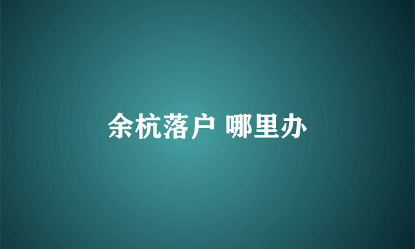 余杭落户 哪里办