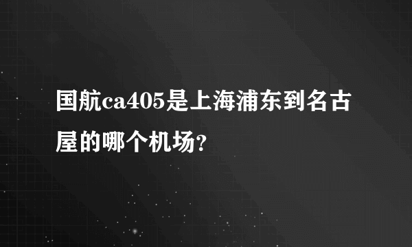 国航ca405是上海浦东到名古屋的哪个机场？