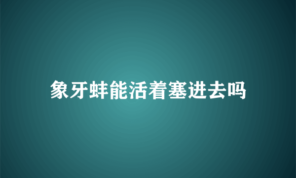 象牙蚌能活着塞进去吗