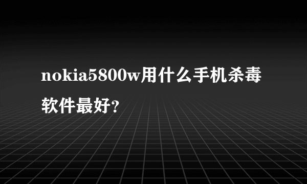 nokia5800w用什么手机杀毒软件最好？