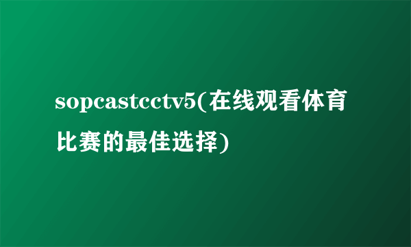 sopcastcctv5(在线观看体育比赛的最佳选择)