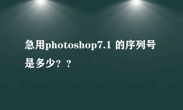 急用photoshop7.1 的序列号是多少？？