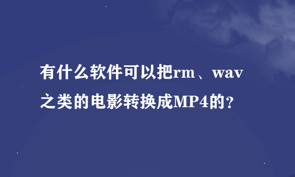 有什么软件可以把rm、wav之类的电影转换成MP4的？