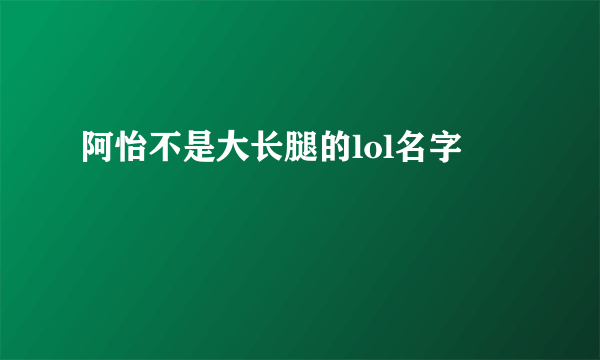 阿怡不是大长腿的lol名字