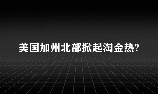 美国加州北部掀起淘金热?