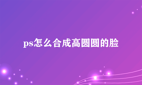 ps怎么合成高圆圆的脸