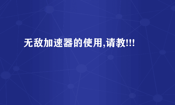 无敌加速器的使用,请教!!!