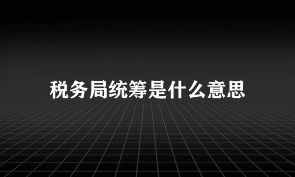 税务局统筹是什么意思